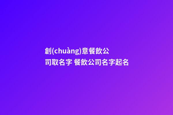 創(chuàng)意餐飲公司取名字 餐飲公司名字起名